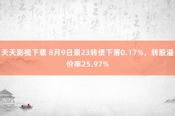 天天影视下载 8月9日景23转债下落0.17%，转股溢价率25.97%