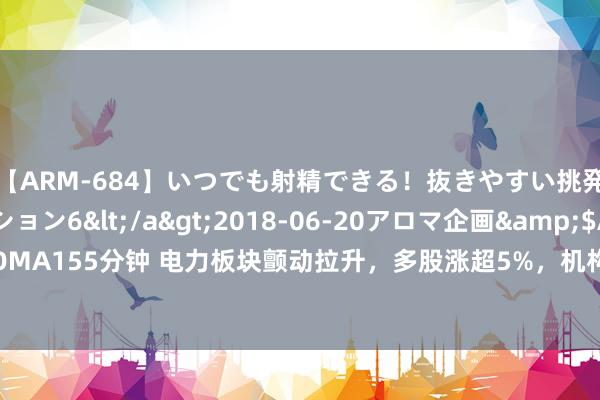 【ARM-684】いつでも射精できる！抜きやすい挑発パンチラコレクション6</a>2018-06-20アロマ企画&$AROMA155分钟 电力板块颤动拉升，多股涨超5%，机构柔和“保供”与“消纳”双干线