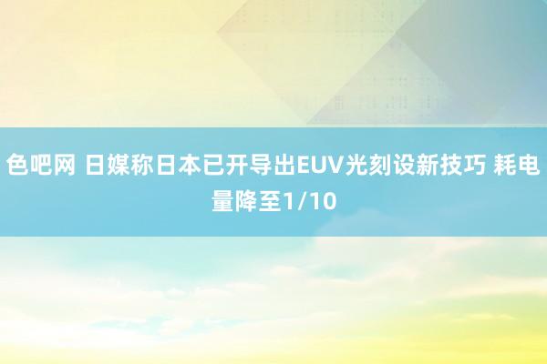 色吧网 日媒称日本已开导出EUV光刻设新技巧 耗电量降至1/10