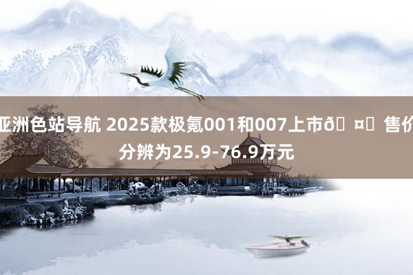 亚洲色站导航 2025款极氪001和007上市?售价分辨为25.9-76.9万元