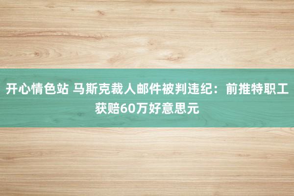 开心情色站 马斯克裁人邮件被判违纪：前推特职工获赔60万好意思元