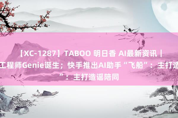 【XC-1287】TABOO 明日香 AI最新资讯｜最强AI工程师Genie诞生；快手推出AI助手“飞船”：主打造谣陪同