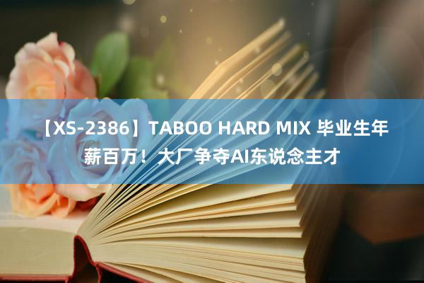 【XS-2386】TABOO HARD MIX 毕业生年薪百万！大厂争夺AI东说念主才