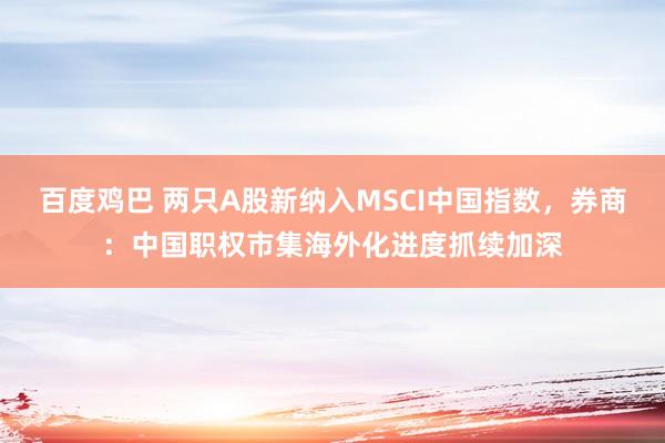 百度鸡巴 两只A股新纳入MSCI中国指数，券商：中国职权市集海外化进度抓续加深