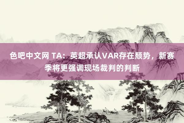 色吧中文网 TA：英超承认VAR存在颓势，新赛季将更强调现场裁判的判断