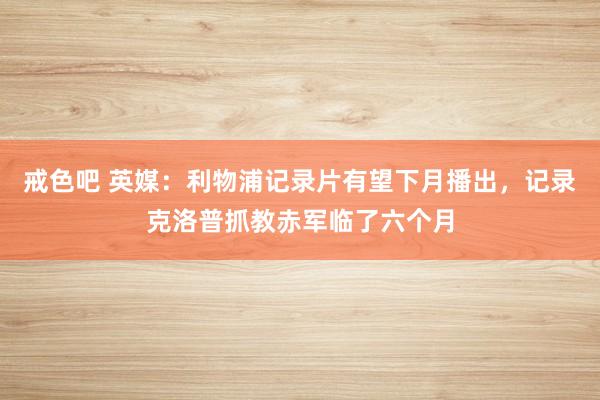 戒色吧 英媒：利物浦记录片有望下月播出，记录克洛普抓教赤军临了六个月