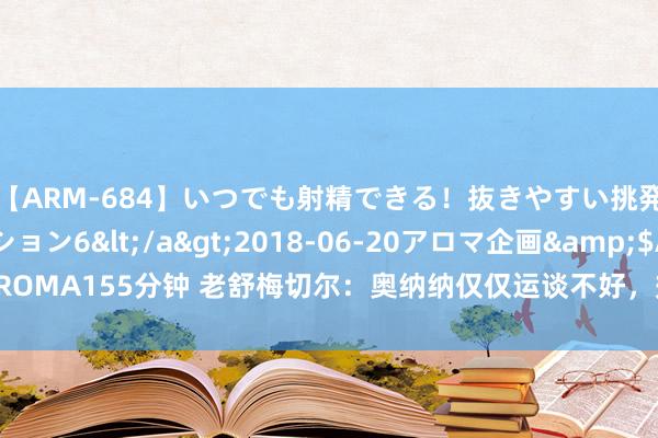 【ARM-684】いつでも射精できる！抜きやすい挑発パンチラコレクション6</a>2018-06-20アロマ企画&$AROMA155分钟 老舒梅切尔：奥纳纳仅仅运谈不好，效用曼联必