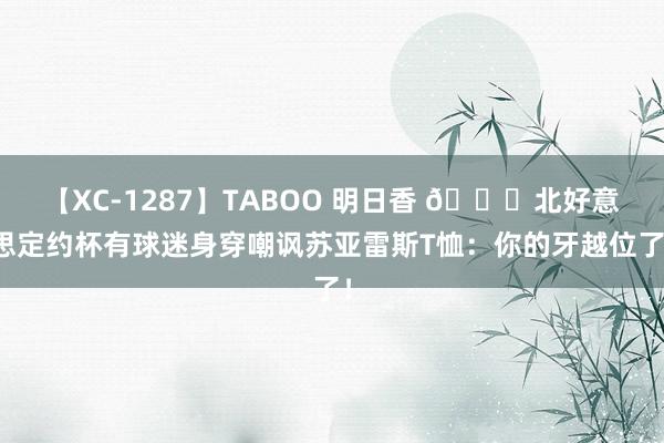 【XC-1287】TABOO 明日香 ?北好意思定约杯有球迷身穿嘲讽苏亚雷斯T恤：你的牙越位了！