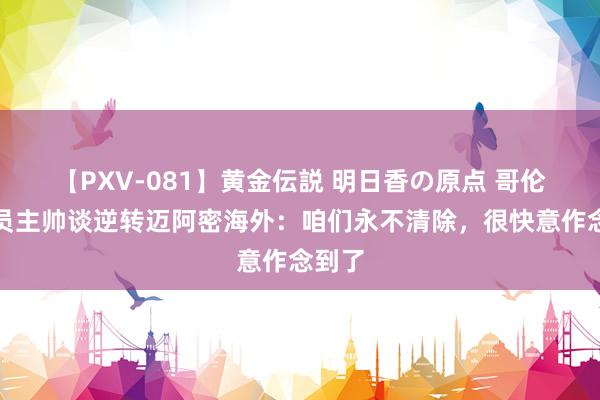 【PXV-081】黄金伝説 明日香の原点 哥伦布机员主帅谈逆转迈阿密海外：咱们永不清除，很快意作念到了