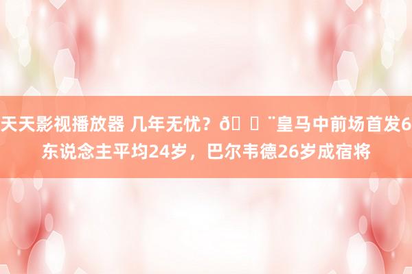 天天影视播放器 几年无忧？?皇马中前场首发6东说念主平均24岁，巴尔韦德26岁成宿将