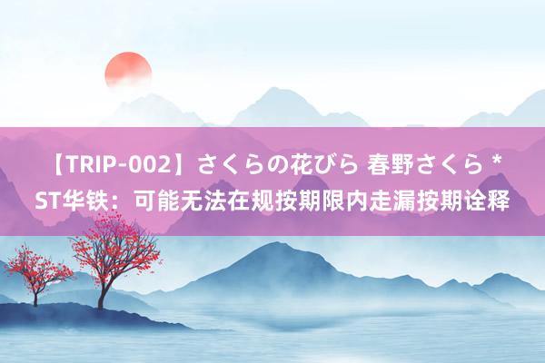 【TRIP-002】さくらの花びら 春野さくら *ST华铁：可能无法在规按期限内走漏按期诠释