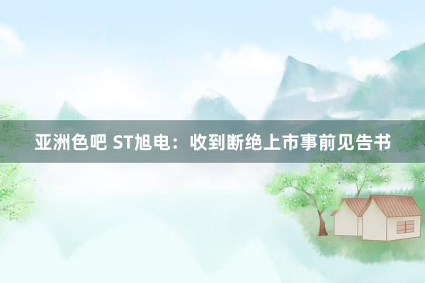 亚洲色吧 ST旭电：收到断绝上市事前见告书