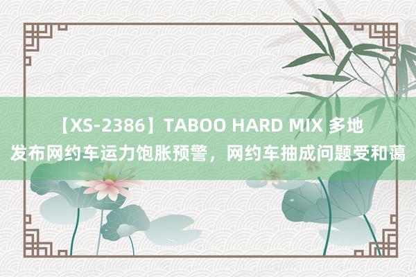 【XS-2386】TABOO HARD MIX 多地发布网约车运力饱胀预警，网约车抽成问题受和蔼