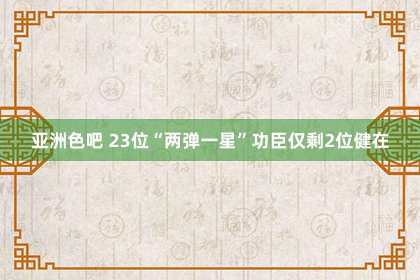 亚洲色吧 23位“两弹一星”功臣仅剩2位健在