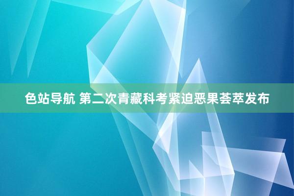 色站导航 第二次青藏科考紧迫恶果荟萃发布