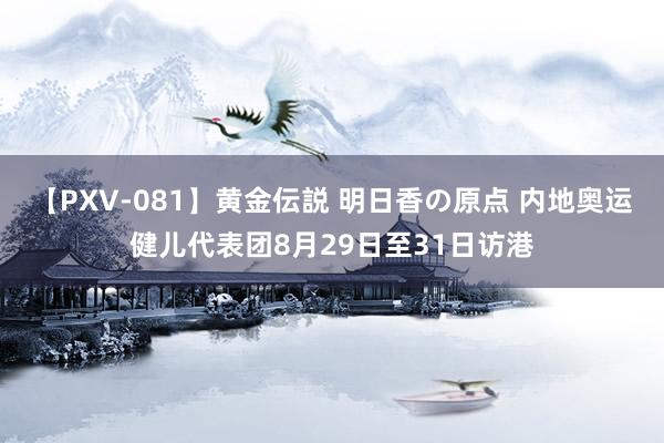 【PXV-081】黄金伝説 明日香の原点 内地奥运健儿代表团8月29日至31日访港