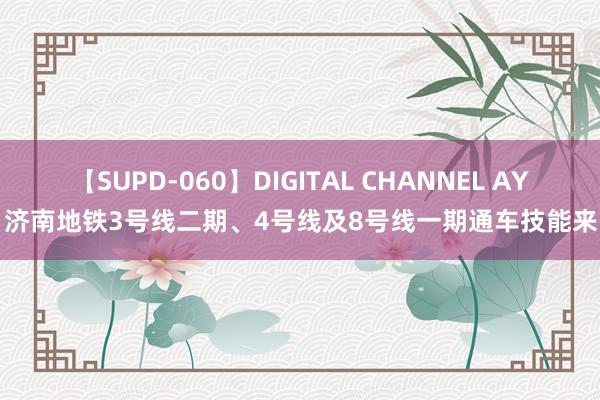 【SUPD-060】DIGITAL CHANNEL AYA 济南地铁3号线二期、4号线及8号线一期通车技能来了