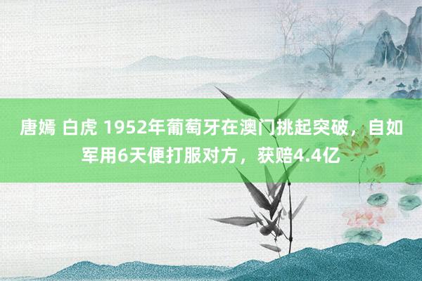 唐嫣 白虎 1952年葡萄牙在澳门挑起突破，自如军用6天便打服对方，获赔4.4亿