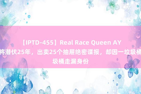 【IPTD-455】Real Race Queen AYA 苏联少将潜伏25年，出卖25个抽屉绝密谍报，却因一垃圾桶走漏身份