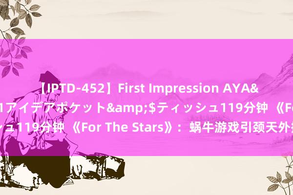 【IPTD-452】First Impression AYA</a>2009-05-01アイデアポケット&$ティッシュ119分钟 《For The Stars》：蜗牛游戏引颈天外探