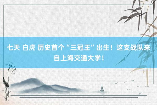 七天 白虎 历史首个“三冠王”出生！这支战队来自上海交通大学！