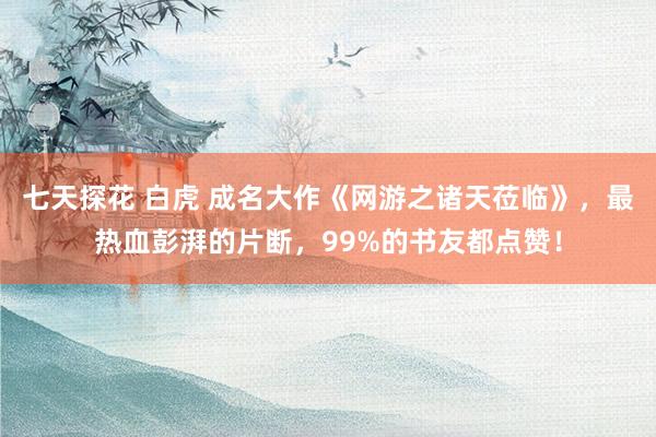 七天探花 白虎 成名大作《网游之诸天莅临》，最热血彭湃的片断，99%的书友都点赞！