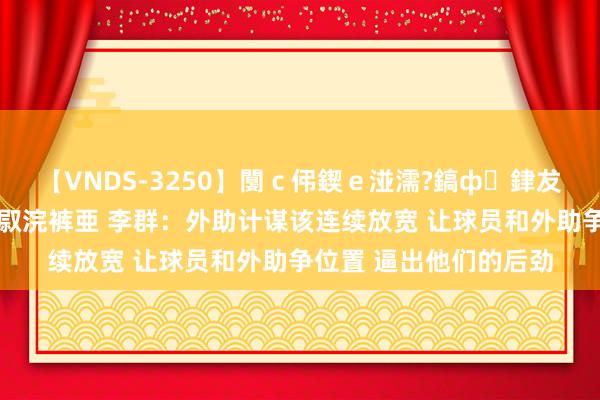 【VNDS-3250】闅ｃ伄鍥ｅ湴濡?鎬ф銉犮儵銉犮儵 娣倝銇叞浣裤亜 李群：外助计谋该连续放宽 让球员和外助争位置 逼出他们的后劲