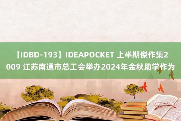 【IDBD-193】IDEAPOCKET 上半期傑作集2009 江苏南通市总工会举办2024年金秋助学作为