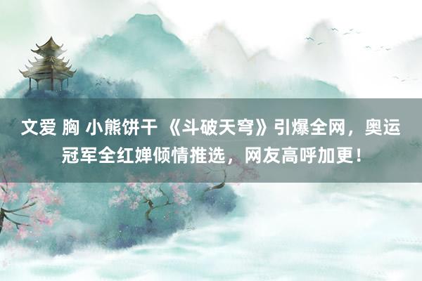 文爱 胸 小熊饼干 《斗破天穹》引爆全网，奥运冠军全红婵倾情推选，网友高呼加更！