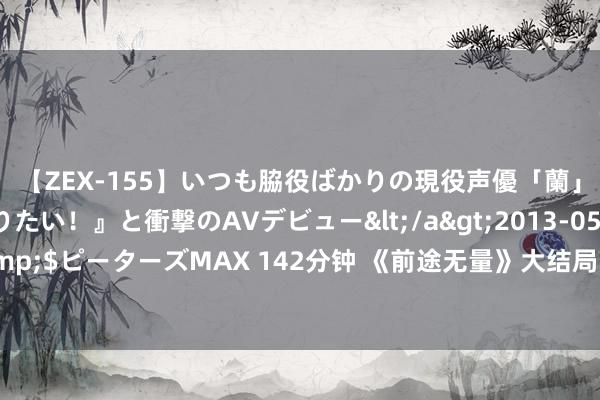 【ZEX-155】いつも脇役ばかりの現役声優「蘭」が『私も主役になりたい！』と衝撃のAVデビュー</a>2013-05-20ピーターズMAX&$ピーターズMAX 142分钟 《前途