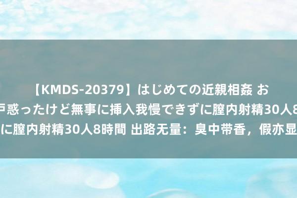 【KMDS-20379】はじめての近親相姦 おばさんの誘いに最初は戸惑ったけど無事に挿入我慢できずに膣内射精30人8時間 出路无量：臭中带香，假亦显好意思