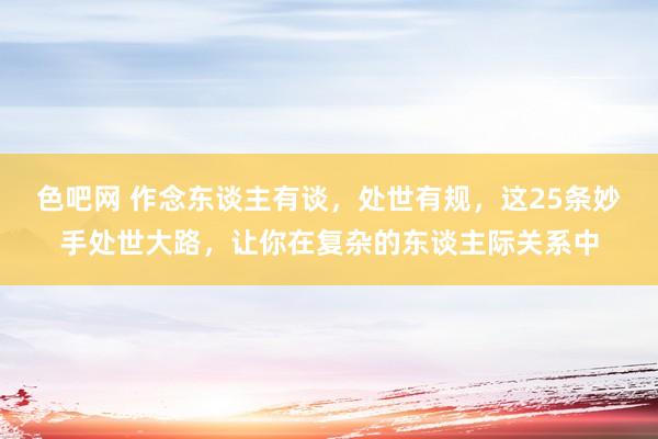 色吧网 作念东谈主有谈，处世有规，这25条妙手处世大路，让你在复杂的东谈主际关系中