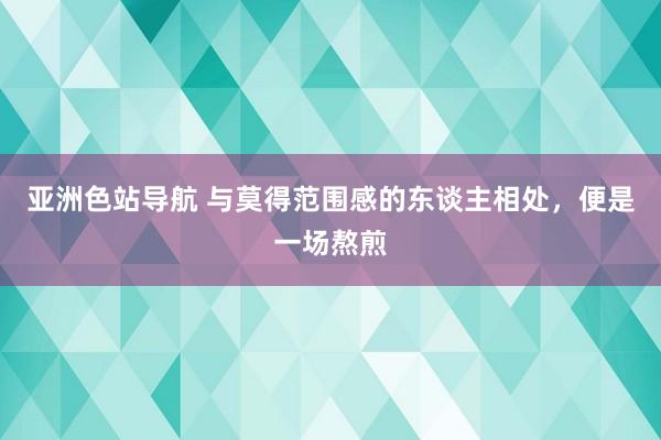 亚洲色站导航 与莫得范围感的东谈主相处，便是一场熬煎