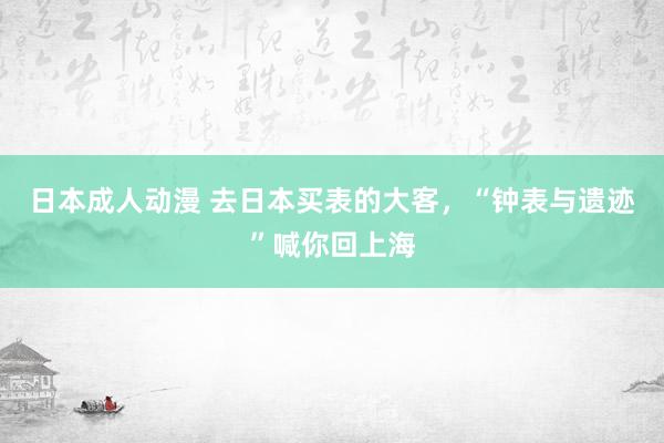 日本成人动漫 去日本买表的大客，“钟表与遗迹”喊你回上海