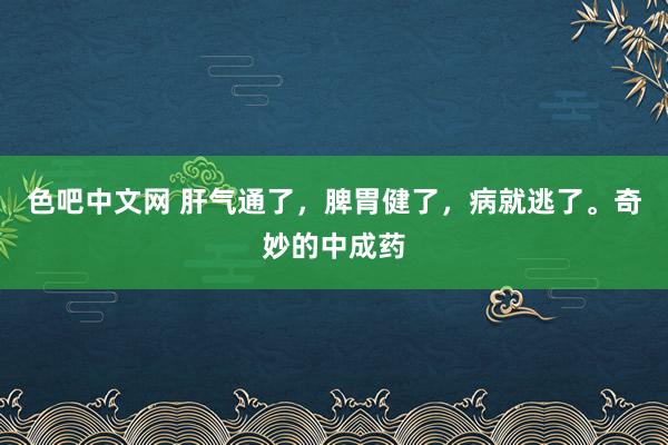 色吧中文网 肝气通了，脾胃健了，病就逃了。奇妙的中成药