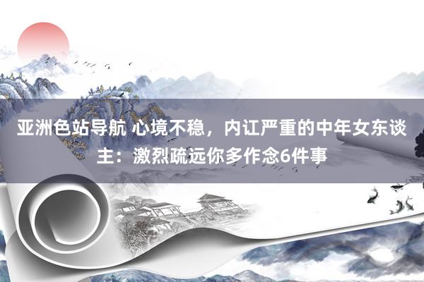 亚洲色站导航 心境不稳，内讧严重的中年女东谈主：激烈疏远你多作念6件事