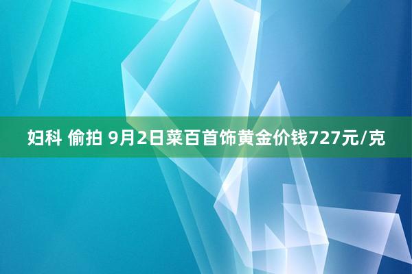 妇科 偷拍 9月2日菜百首饰黄金价钱727元/克