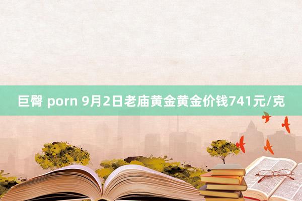 巨臀 porn 9月2日老庙黄金黄金价钱741元/克