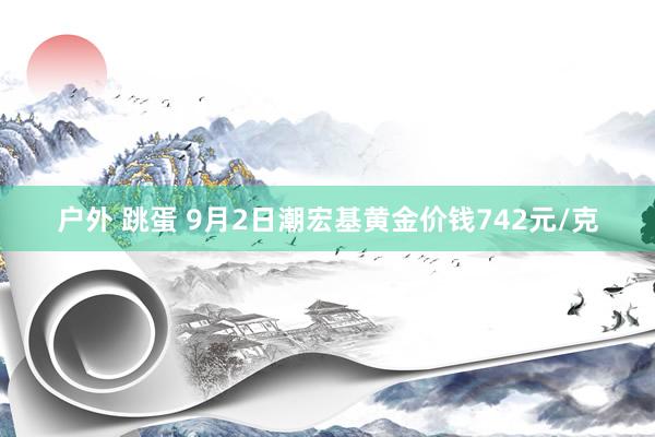 户外 跳蛋 9月2日潮宏基黄金价钱742元/克