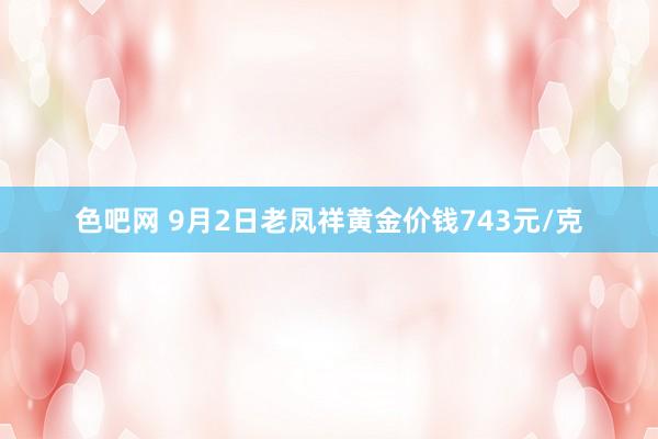 色吧网 9月2日老凤祥黄金价钱743元/克