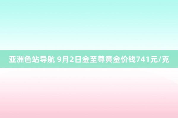 亚洲色站导航 9月2日金至尊黄金价钱741元/克