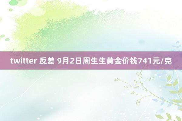 twitter 反差 9月2日周生生黄金价钱741元/克