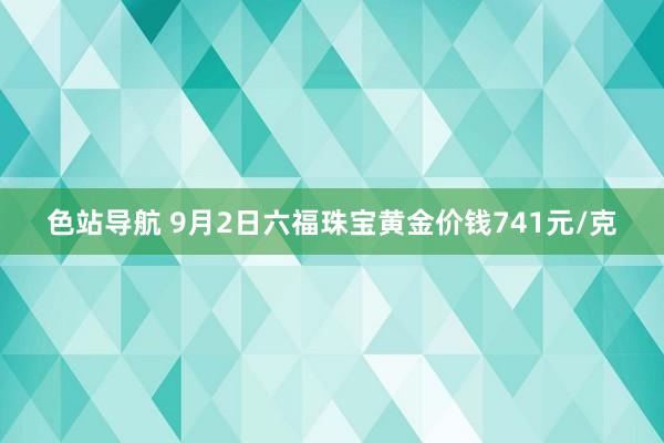 色站导航 9月2日六福珠宝黄金价钱741元/克