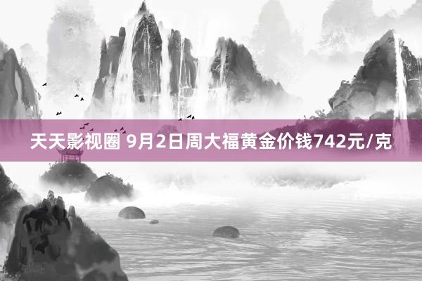 天天影视圈 9月2日周大福黄金价钱742元/克