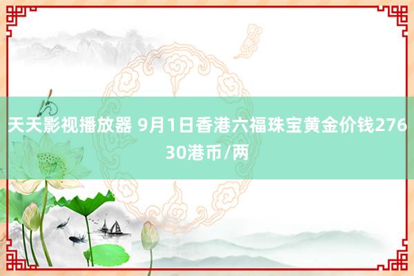 天天影视播放器 9月1日香港六福珠宝黄金价钱27630港币/两