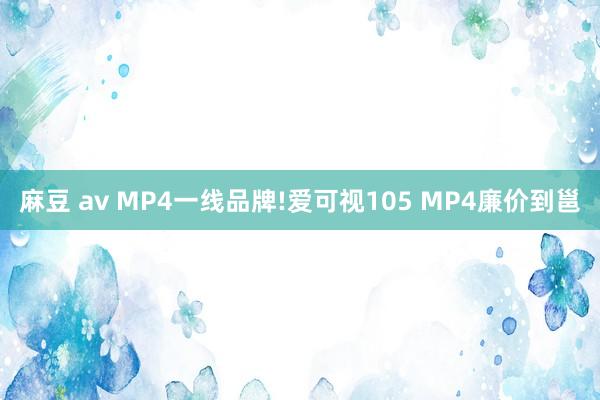 麻豆 av MP4一线品牌!爱可视105 MP4廉价到邕