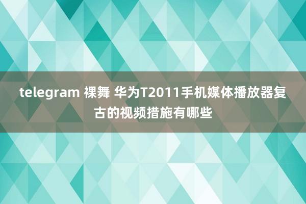 telegram 裸舞 华为T2011手机媒体播放器复古的视频措施有哪些