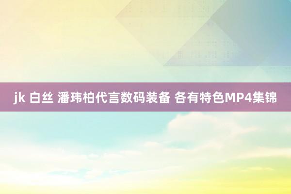 jk 白丝 潘玮柏代言数码装备 各有特色MP4集锦