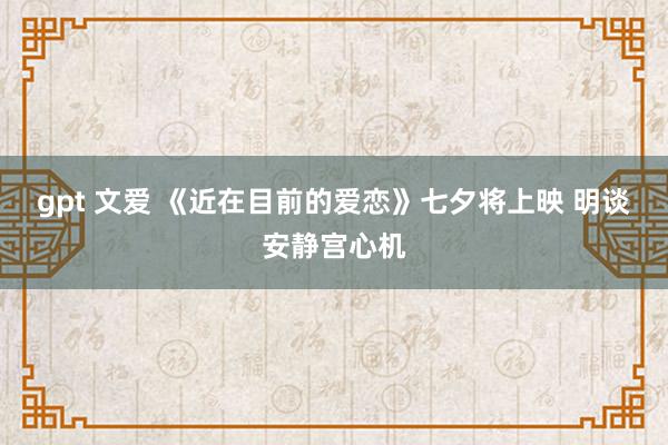 gpt 文爱 《近在目前的爱恋》七夕将上映 明谈安静宫心机