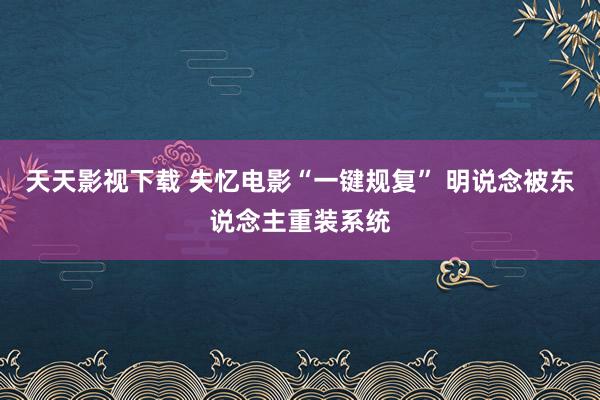 天天影视下载 失忆电影“一键规复” 明说念被东说念主重装系统